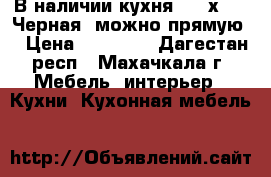 В наличии кухня 1,45х1,45 Черная (можно прямую) › Цена ­ 14 500 - Дагестан респ., Махачкала г. Мебель, интерьер » Кухни. Кухонная мебель   